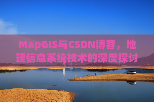 MapGIS与CSDN博客,地理信息系统技术的深度探讨